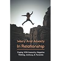 Worry And Anxiety In Relationship: Coping With Insecurity, Negative Thinking, Jealousy, & Paranoia