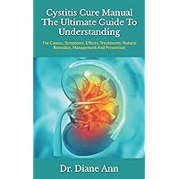 Cystitis Cure Manual The Ultimate Guide To Understanding: The Causes, Symptoms, Effects, Treatments, Natural Remedies, Management And Prevention