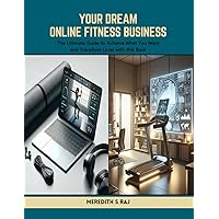 Your Dream Online Fitness Business: The Ultimate Guide to Achieve What You Want and Transform Lives with this Book