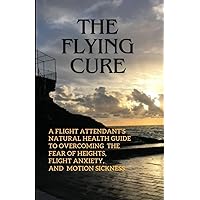 The Flying Cure: A Flight Attendant's Guide to Overcoming the Fear of Heights, Anxiety, and Motion Sickness The Flying Cure: A Flight Attendant's Guide to Overcoming the Fear of Heights, Anxiety, and Motion Sickness Paperback Kindle
