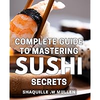 Complete Guide to Mastering Sushi Secrets: Unlock the Art of Crafting Perfect Sushi at Home with Essential Tips and Step-by-Step Techniques.