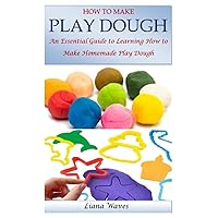 HOW TO MAKE PLAY DOUGH: An Essential Guide to Learning How to Make Homemade Play Dough HOW TO MAKE PLAY DOUGH: An Essential Guide to Learning How to Make Homemade Play Dough Paperback Kindle