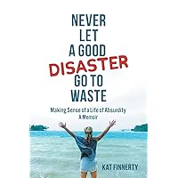 Never let a Good Disaster Go to Waste: Making Sense of a Life of Absurdity, A Memoir Never let a Good Disaster Go to Waste: Making Sense of a Life of Absurdity, A Memoir Paperback Kindle Hardcover