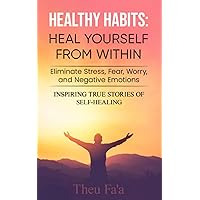 Healthy Habits: HEAL YOURSELF FROM WITHIN: Eliminate Stress, Fear, Worry, and Negative Emotions - INSPIRING TRUE STORIES OF SELF-HEALING Healthy Habits: HEAL YOURSELF FROM WITHIN: Eliminate Stress, Fear, Worry, and Negative Emotions - INSPIRING TRUE STORIES OF SELF-HEALING Paperback Kindle Hardcover