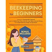 Beekeeping for Beginners: Embrace a Sustainable Lifestyle - Learn to Build Your Hive, Care for Your Bees, Harvest Honey, and Understand the Magic of Apiculture