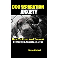 Dog Separation Anxiety: How To Treat And Prevent Separation Anxiety In Dogs Dog Separation Anxiety: How To Treat And Prevent Separation Anxiety In Dogs Kindle Paperback