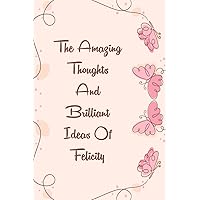 The Amazing Thoughts And Brilliant Ideas Of Felicity Notebook: Personalized Name Gift Journal For Felicity | Best Gift For Your Girlfriend | Gift For ... Fun Quote | Size ”6x9” 110 Blank Lined Pages