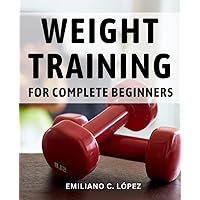 Weight Training For Complete Beginners: Unleash Your Maximum Muscle and Strength Potential | A Research-Based Guide for Optimal Muscle Building and Power Development