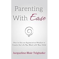 Parenting with Ease: How to Use an Appreciative Mindset to Create the Life You Want with Your Child Parenting with Ease: How to Use an Appreciative Mindset to Create the Life You Want with Your Child Kindle Paperback