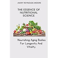 THE ESSENCE OF NUTRITIONAL SCIENCE: Nourishing Aging Bodies For Longevity And Vitality; Improve Your Eating Habits Without Starving- For Longevity And Vitality THE ESSENCE OF NUTRITIONAL SCIENCE: Nourishing Aging Bodies For Longevity And Vitality; Improve Your Eating Habits Without Starving- For Longevity And Vitality Kindle Paperback