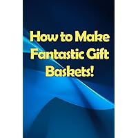 How to Make Fantastic Gift Baskets!: Learn How to Make Money Smartly and Sassily