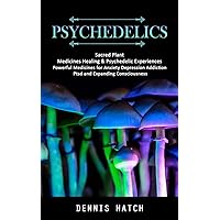 Psychedelics: Sacred Plant Medicines Healing & Psychedelic Experiences (Powerful Medicines for Anxiety Depression Addiction Ptsd and Expanding Consciousness)