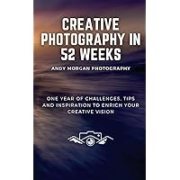 Creative Photography in 52 Weeks: One year of Photo challenges, Tips and Inspiration to Enrich Your Creative Vision