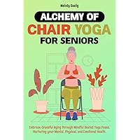 Alchemy of Chair Yoga for Seniors: Relive the Art of Graceful Aging with Mindful Seated Yoga Poses, Nurturing your Mental, Physical, and Emotional Health.