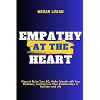 Empathy at the Heart: Ways to Raise Your EQ, Make Friends with Your Emotions, and Improve Your Relationships in Business and Life (Self Help Books For ... Relationships, Anger Management and Emotions)