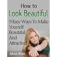 How To Look Beautiful - 9 Easy Ways To Make Yourself Beautiful And Attractive! How To Look Beautiful - 9 Easy Ways To Make Yourself Beautiful And Attractive! Kindle