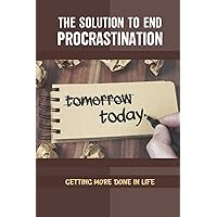 The Solution To End Procrastination: Getting More Done In Life