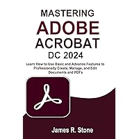 Mastering Adobe Acrobat Dc 2024: Learn How to Use Basic and Advance Features to Professionally Create, Manage, and Edit Documents and PDFs Mastering Adobe Acrobat Dc 2024: Learn How to Use Basic and Advance Features to Professionally Create, Manage, and Edit Documents and PDFs Paperback Kindle