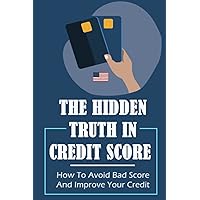 The Hidden Truth In Credit Score: How To Avoid Bad Score And Improve Your Credit