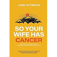 So Your Wife Has Cancer: The Man's Ultimate Guide For How To Cope And What To Do So Your Wife Has Cancer: The Man's Ultimate Guide For How To Cope And What To Do Paperback Kindle