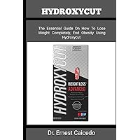 HYDROXYCUT: The Essential Guide On How To Lose Weight Completely, End Obesity Using Hydroxycut