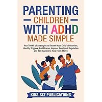 Parenting Children with ADHD Made Simple: Your Toolkit of Strategies to Decode Your Child’s Behaviors, Identify Triggers, Build Focus, Improve Emotional Regulation and Self-Control to Help Them