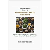 Discovering the Power of Alternative Cancer Treatments: A Guide to Successful Healing and Exploring Natural Remedies for Cancer Treatment Discovering the Power of Alternative Cancer Treatments: A Guide to Successful Healing and Exploring Natural Remedies for Cancer Treatment Kindle Paperback