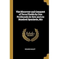 The Discovery and Conquest of Terra Florida by Don Ferdinando de Soto and six Hundred Spaniards, His The Discovery and Conquest of Terra Florida by Don Ferdinando de Soto and six Hundred Spaniards, His Paperback Kindle Hardcover