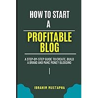 How to start a Profitable Blog: A Step-by-Step Guide to Create a Blog, Build a brand and Make Money Blogging