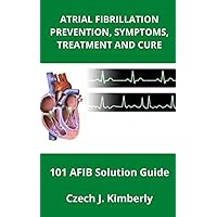 ATRIAL FIBRILLATION PREVENTION, SYMPTOMS, TREATMENT AND CURE: 101 AFIB Solution Guide ATRIAL FIBRILLATION PREVENTION, SYMPTOMS, TREATMENT AND CURE: 101 AFIB Solution Guide Paperback Kindle