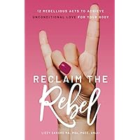 Reclaim the Rebel: 12 Rebellious Acts to Achieve Unconditional Love for Your Body Reclaim the Rebel: 12 Rebellious Acts to Achieve Unconditional Love for Your Body Paperback Kindle