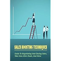 Sales Boosting Techniques: Guide To Negotiating And Closing Sales, Take Care After Deals, And More: Full A-Z Of Sales Tips