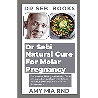 Dr Sebi Natural Cure For Molar Pregnancy: The Absolute Remedy and Solution Guide on How to Cure And Treat with Dr Sebi Alkaline, Electric Food, Meal Plan And Supplements