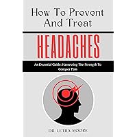 How to Prevent and Treat Headaches: An Essential Guide: Harnessing The Strength To Conquer Pain How to Prevent and Treat Headaches: An Essential Guide: Harnessing The Strength To Conquer Pain Kindle Hardcover Paperback