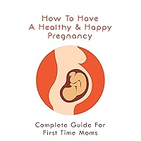 How To Have A Healthy & Happy Pregnancy: Complete Guide For First Time Moms