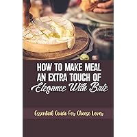 How To Make Meal An Extra Touch Of Elegance With Brie: Essential Guide For Cheese Lover: Delicious Brie Cheese Recipes