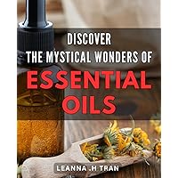 Discover the Mystical Wonders of Essential Oils: Unlock the Healing Benefits of Aromatherapy with This Comprehensive Guide to Essential Oils
