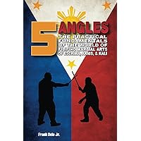 5 Angles: The Practical Fundamentals Of The World Of Filipino Martial Arts Of Escrima, Arnis, & Kali