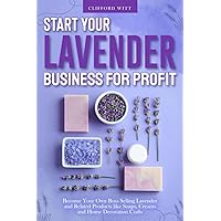 Start Your Lavender Business for Profit: Become Your Own Boss Selling Lavender and Related Products like Soaps, Creams and Home Decoration Crafts