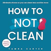 How To Not Clean: Discover How To Go Beyond Organizing and Minimalism to Eliminate Chores So You Can Clean Less and Live More (Instant Organization Books)