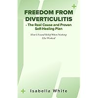 Freedom from Diverticulitis - The Real Cause and Proven Self-Healing Plan: How I Found Relief When Nothing Else Worked Freedom from Diverticulitis - The Real Cause and Proven Self-Healing Plan: How I Found Relief When Nothing Else Worked Kindle Paperback
