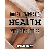 Boost Lymphatic Health with Simple Tips.: Unlock the Secret to Optimal Health through Lymphatic System Boosting Techniques.