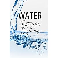 Water Fasting for Beginners: How to Start and Succeed with a Safe and Effective Fasting Method