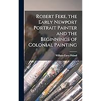 Robert Feke, the Early Newport Portrait Painter and the Beginnings of Colonial Painting Robert Feke, the Early Newport Portrait Painter and the Beginnings of Colonial Painting Hardcover Paperback