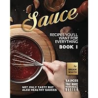 Sauce Recipes You'll Want for Everything – Book 1: Not Only Tasty but Also Healthy Sauces Sauce Recipes You'll Want for Everything – Book 1: Not Only Tasty but Also Healthy Sauces Paperback Kindle Hardcover