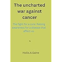 The uncharted war against cancer: The fight for a cure: Raising awareness for a disease that affect us. The uncharted war against cancer: The fight for a cure: Raising awareness for a disease that affect us. Kindle Paperback