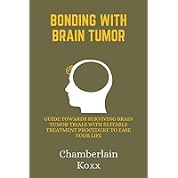 Bonding With Brain Tumor: Guide Towards Surviving Brain Tumor Trials With Suitable Treatment Procedure To Ease Your Life Bonding With Brain Tumor: Guide Towards Surviving Brain Tumor Trials With Suitable Treatment Procedure To Ease Your Life Kindle Paperback