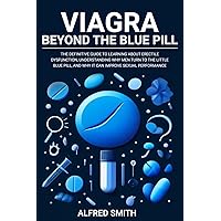 Viagra: Beyond the Blue Pill. The Definitive Guide to Learning About Erectile Dysfunction, Understanding Why Men Turn to the Little Blue Pill, and Why it Can Improve Sexual Performance.