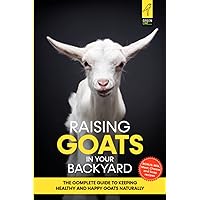 Raising Goats in Your Backyard: The Complete Guide To Keeping Healthy and Happy Goats Naturally (The Green Backyard Homestead)