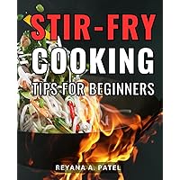 Stir-Fry Cooking Tips For Beginners: A Guide to Mastering Recipes for Stir-Frying Success | Elevate Your Culinary Skills, and Create Delicious Wok-Mastered Dishes